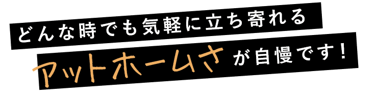 アットホームさが自慢です！